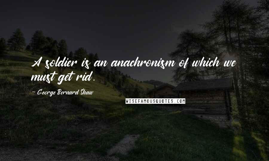 George Bernard Shaw Quotes: A soldier is an anachronism of which we must get rid.