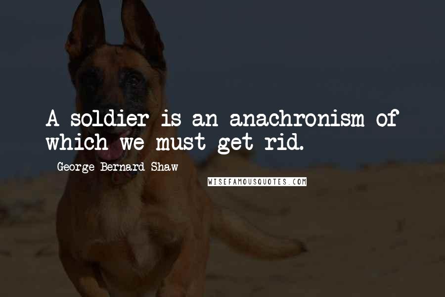 George Bernard Shaw Quotes: A soldier is an anachronism of which we must get rid.