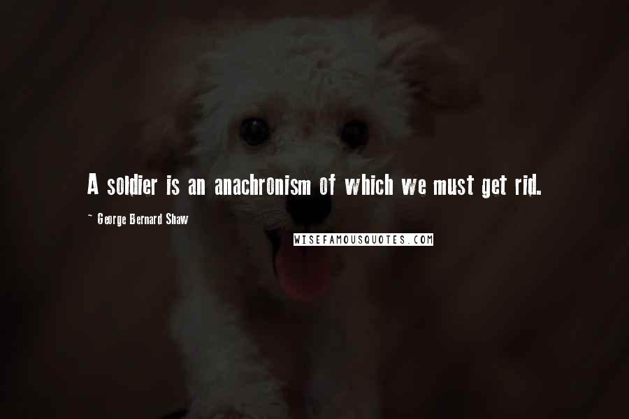 George Bernard Shaw Quotes: A soldier is an anachronism of which we must get rid.