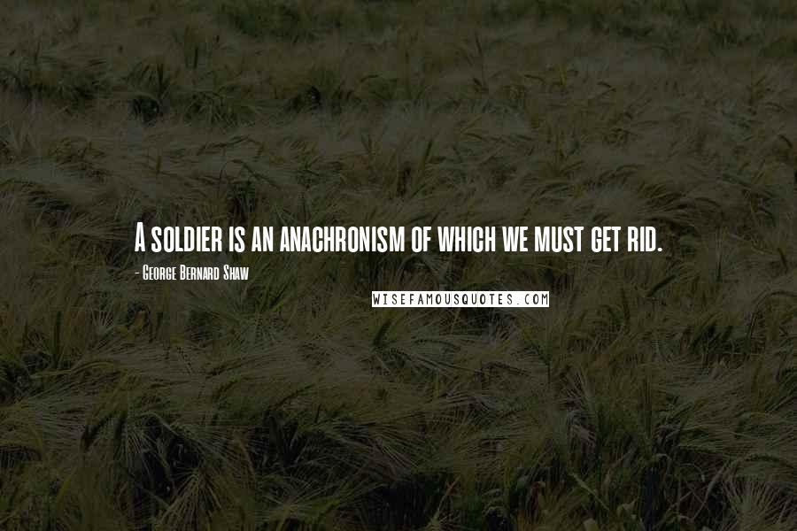 George Bernard Shaw Quotes: A soldier is an anachronism of which we must get rid.