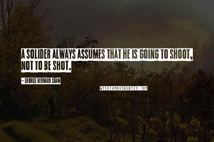 George Bernard Shaw Quotes: A solider always assumes that he is going to shoot, not to be shot.