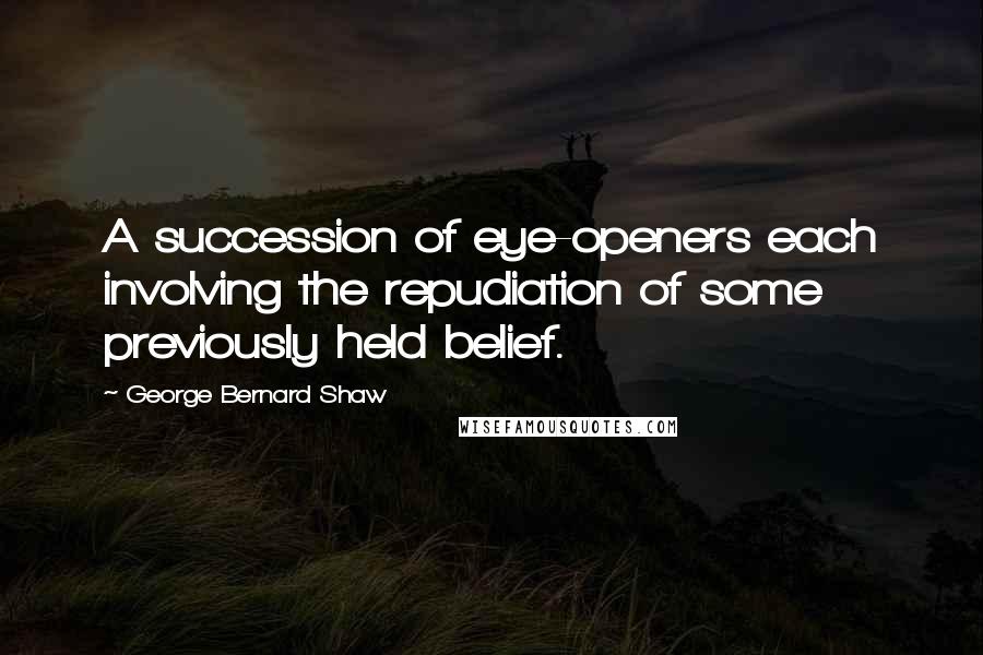 George Bernard Shaw Quotes: A succession of eye-openers each involving the repudiation of some previously held belief.