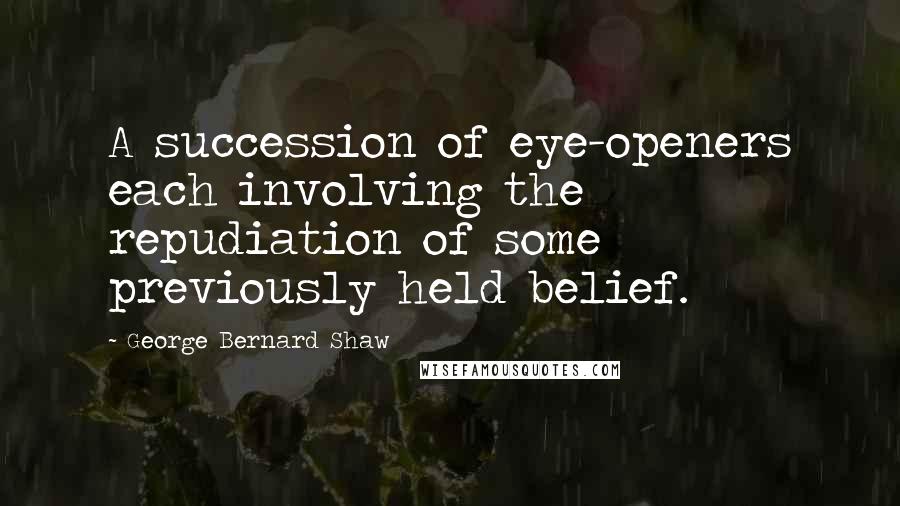 George Bernard Shaw Quotes: A succession of eye-openers each involving the repudiation of some previously held belief.