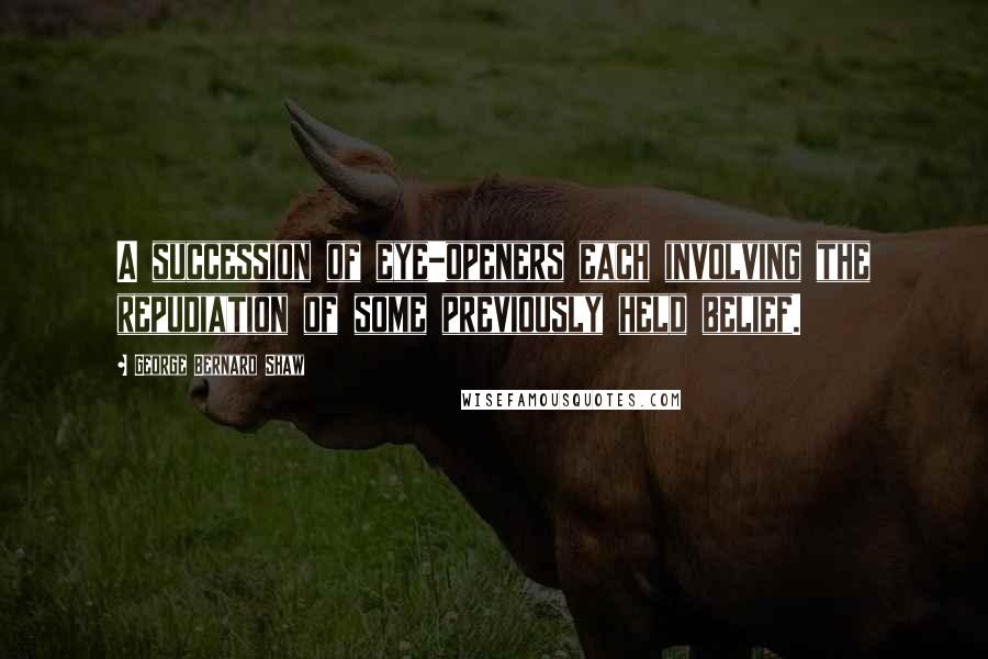 George Bernard Shaw Quotes: A succession of eye-openers each involving the repudiation of some previously held belief.