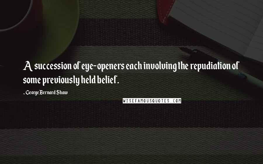 George Bernard Shaw Quotes: A succession of eye-openers each involving the repudiation of some previously held belief.