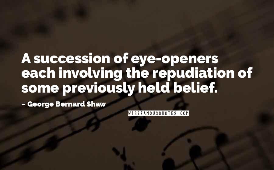 George Bernard Shaw Quotes: A succession of eye-openers each involving the repudiation of some previously held belief.