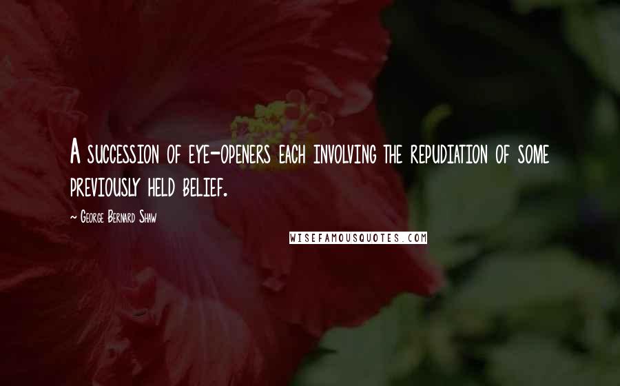George Bernard Shaw Quotes: A succession of eye-openers each involving the repudiation of some previously held belief.