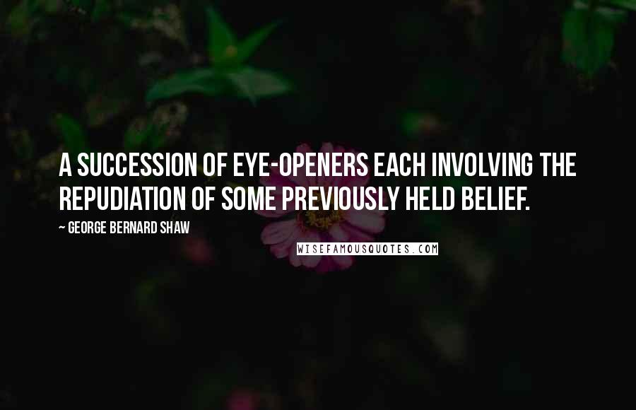 George Bernard Shaw Quotes: A succession of eye-openers each involving the repudiation of some previously held belief.