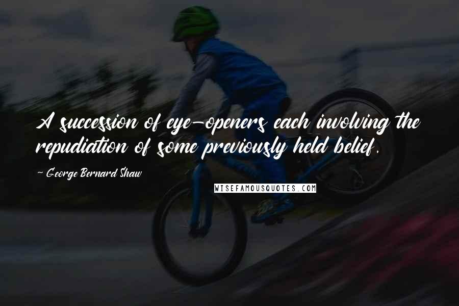 George Bernard Shaw Quotes: A succession of eye-openers each involving the repudiation of some previously held belief.