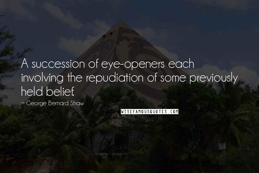 George Bernard Shaw Quotes: A succession of eye-openers each involving the repudiation of some previously held belief.