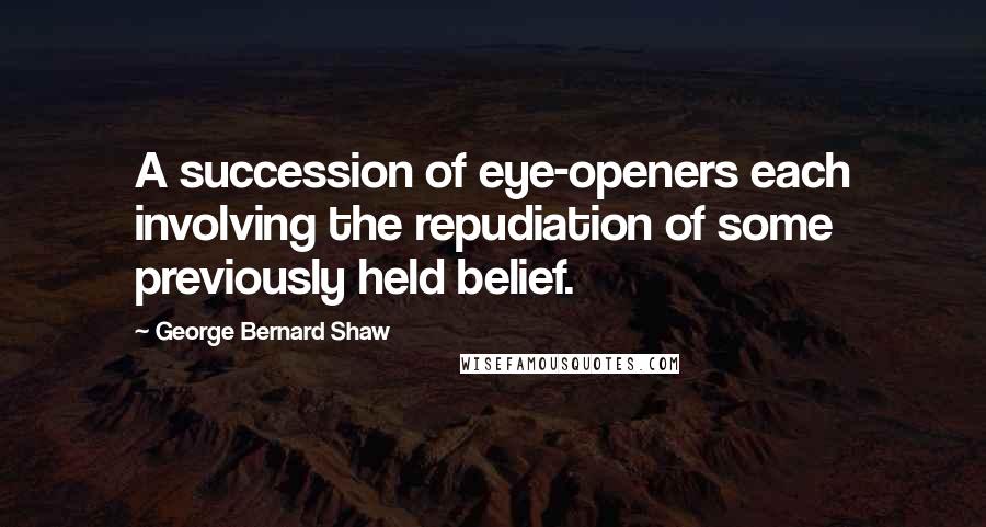 George Bernard Shaw Quotes: A succession of eye-openers each involving the repudiation of some previously held belief.