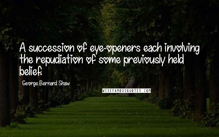 George Bernard Shaw Quotes: A succession of eye-openers each involving the repudiation of some previously held belief.