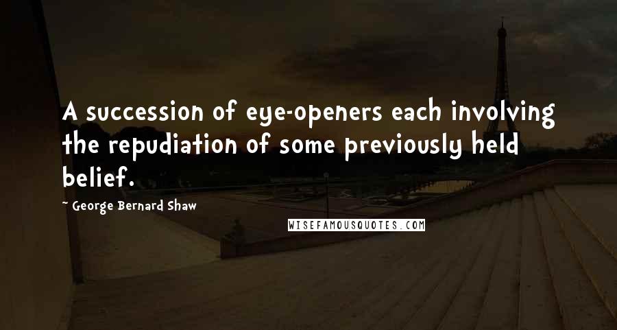 George Bernard Shaw Quotes: A succession of eye-openers each involving the repudiation of some previously held belief.