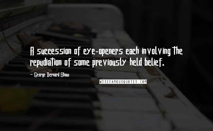 George Bernard Shaw Quotes: A succession of eye-openers each involving the repudiation of some previously held belief.