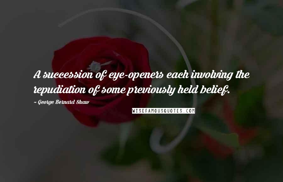 George Bernard Shaw Quotes: A succession of eye-openers each involving the repudiation of some previously held belief.