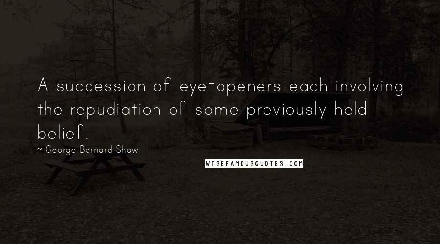 George Bernard Shaw Quotes: A succession of eye-openers each involving the repudiation of some previously held belief.