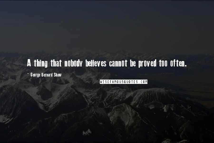 George Bernard Shaw Quotes: A thing that nobody believes cannot be proved too often.
