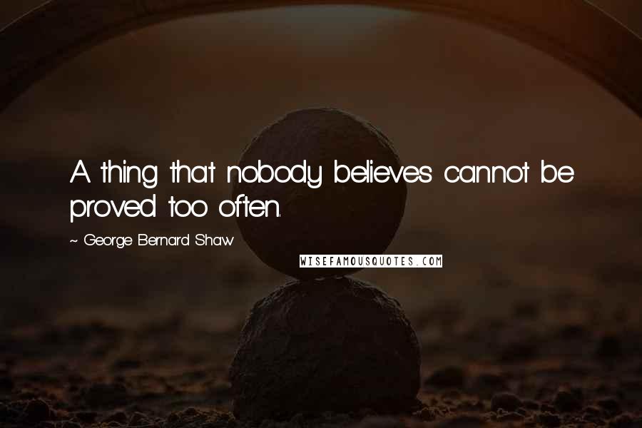 George Bernard Shaw Quotes: A thing that nobody believes cannot be proved too often.