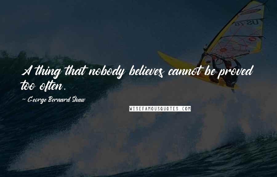 George Bernard Shaw Quotes: A thing that nobody believes cannot be proved too often.