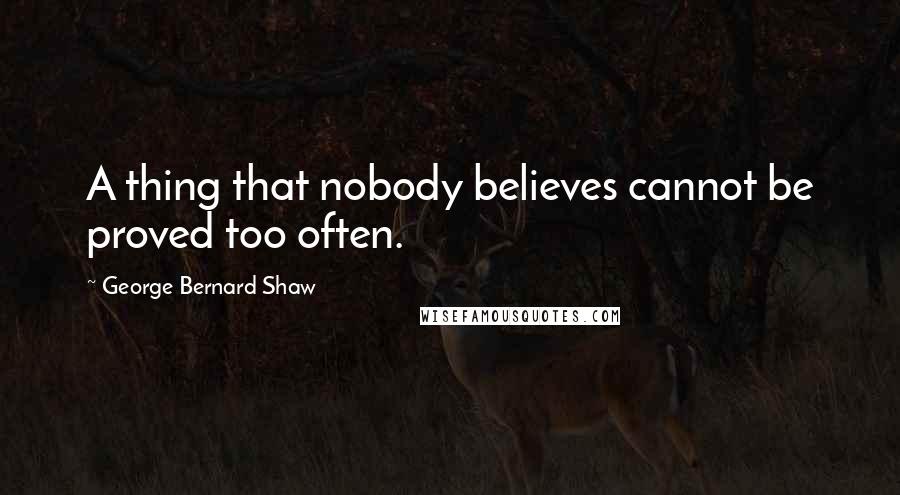 George Bernard Shaw Quotes: A thing that nobody believes cannot be proved too often.
