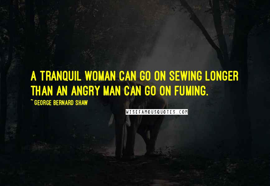 George Bernard Shaw Quotes: A tranquil woman can go on sewing longer than an angry man can go on fuming.