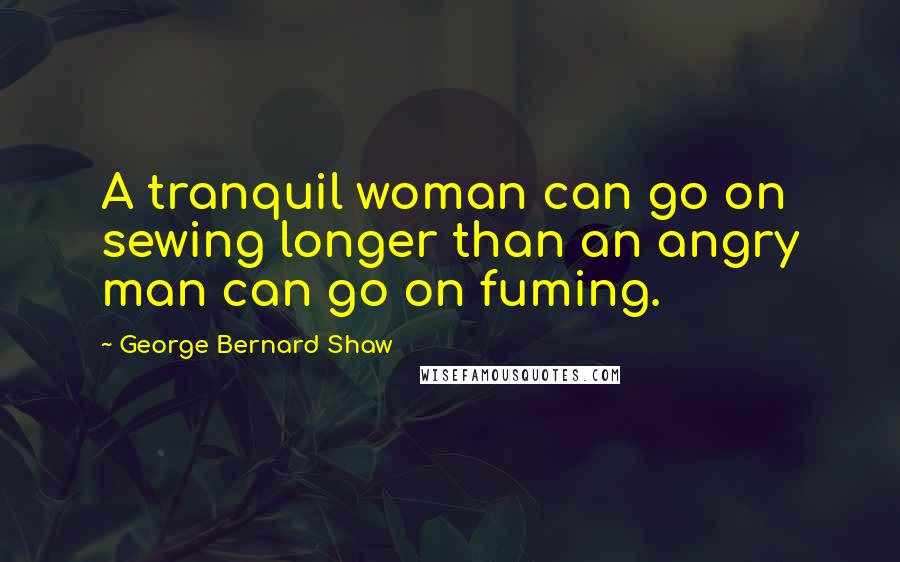 George Bernard Shaw Quotes: A tranquil woman can go on sewing longer than an angry man can go on fuming.