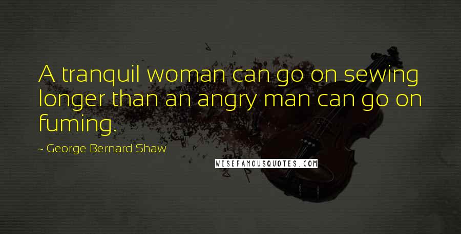 George Bernard Shaw Quotes: A tranquil woman can go on sewing longer than an angry man can go on fuming.