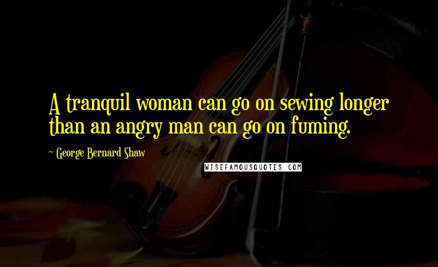 George Bernard Shaw Quotes: A tranquil woman can go on sewing longer than an angry man can go on fuming.