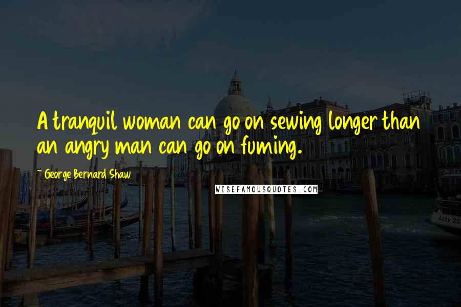 George Bernard Shaw Quotes: A tranquil woman can go on sewing longer than an angry man can go on fuming.