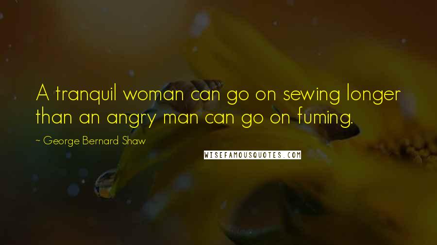 George Bernard Shaw Quotes: A tranquil woman can go on sewing longer than an angry man can go on fuming.