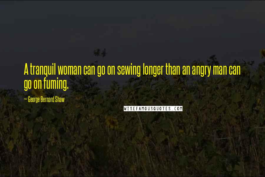 George Bernard Shaw Quotes: A tranquil woman can go on sewing longer than an angry man can go on fuming.