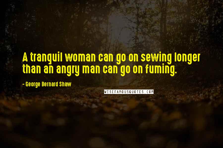 George Bernard Shaw Quotes: A tranquil woman can go on sewing longer than an angry man can go on fuming.