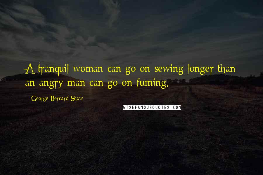 George Bernard Shaw Quotes: A tranquil woman can go on sewing longer than an angry man can go on fuming.