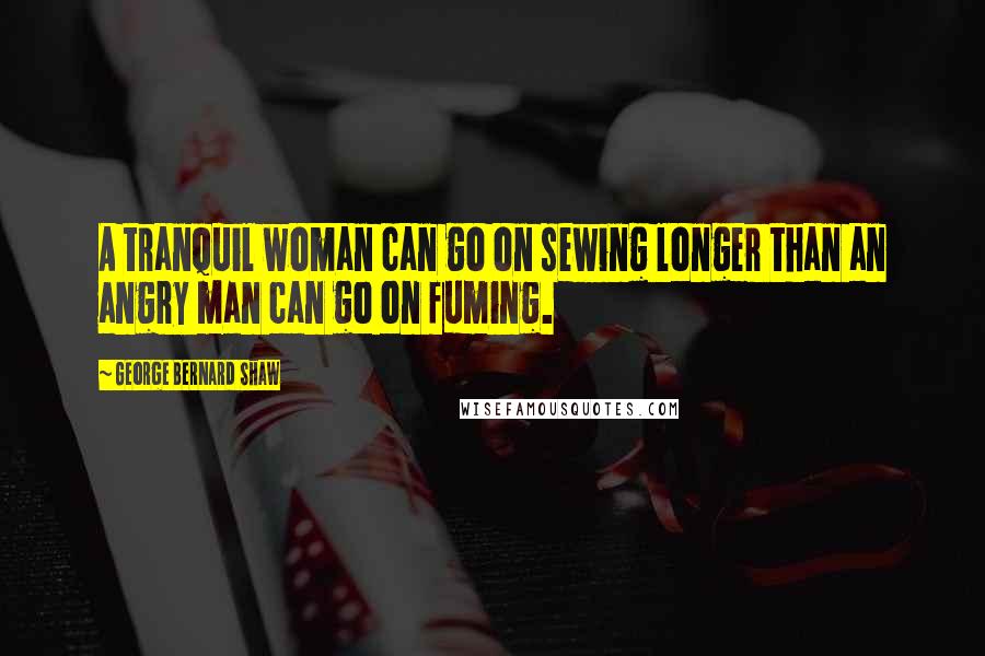 George Bernard Shaw Quotes: A tranquil woman can go on sewing longer than an angry man can go on fuming.