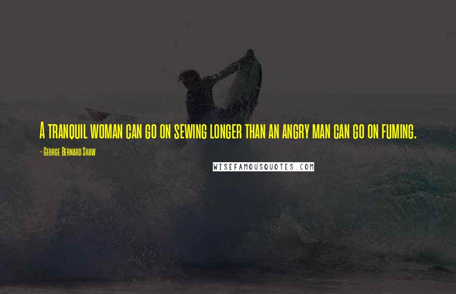 George Bernard Shaw Quotes: A tranquil woman can go on sewing longer than an angry man can go on fuming.