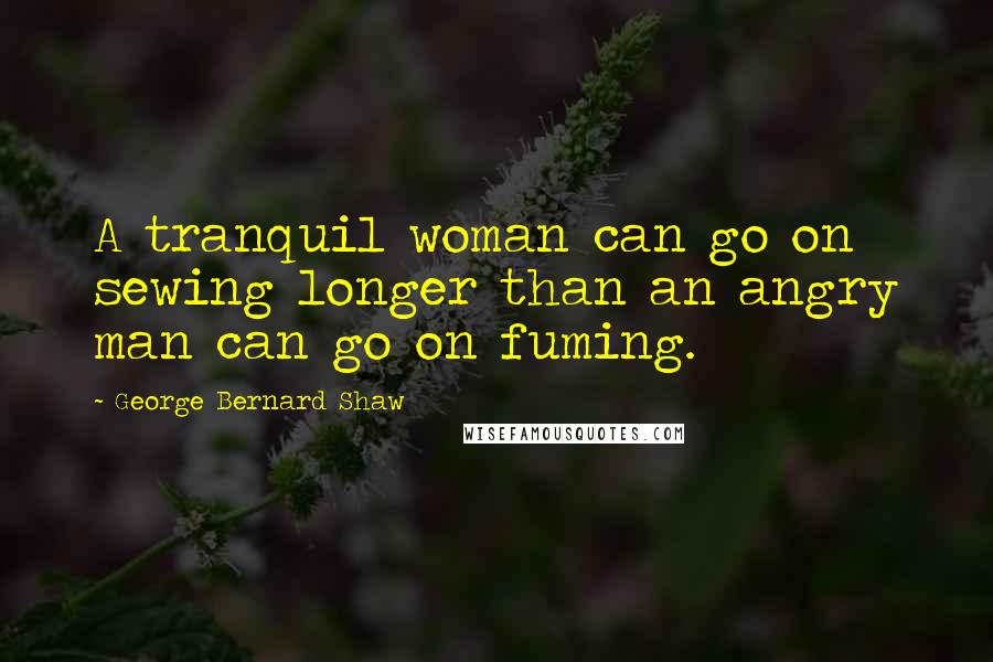 George Bernard Shaw Quotes: A tranquil woman can go on sewing longer than an angry man can go on fuming.