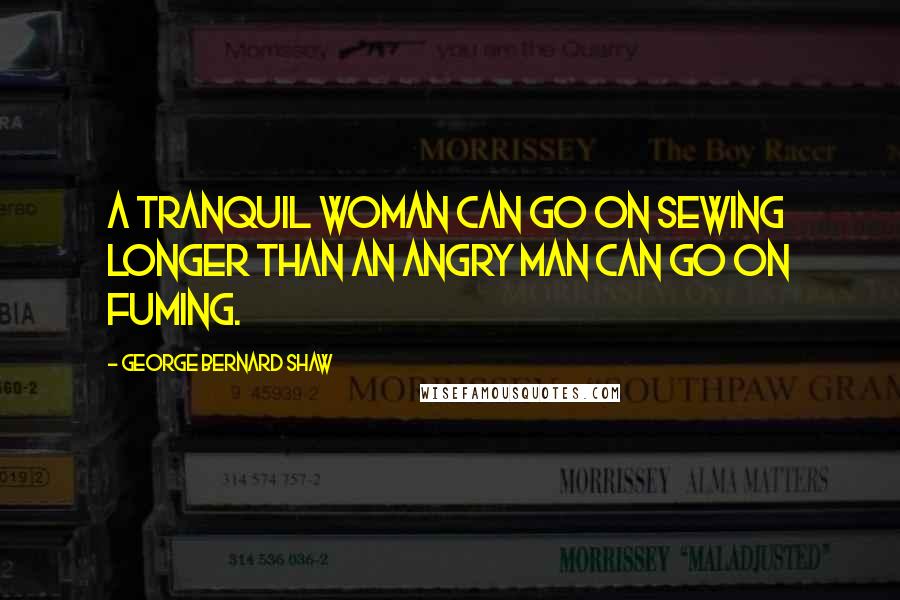 George Bernard Shaw Quotes: A tranquil woman can go on sewing longer than an angry man can go on fuming.