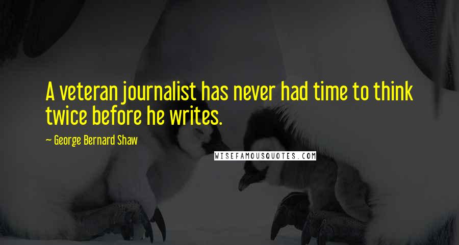 George Bernard Shaw Quotes: A veteran journalist has never had time to think twice before he writes.