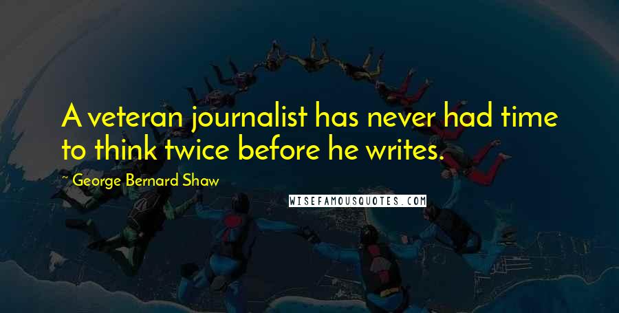 George Bernard Shaw Quotes: A veteran journalist has never had time to think twice before he writes.