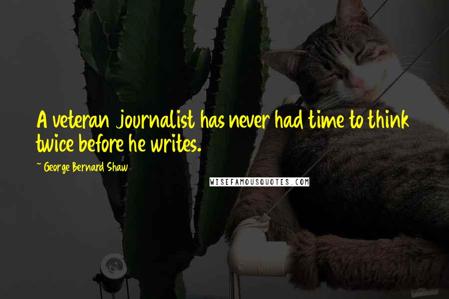 George Bernard Shaw Quotes: A veteran journalist has never had time to think twice before he writes.