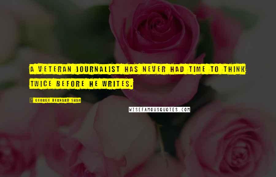 George Bernard Shaw Quotes: A veteran journalist has never had time to think twice before he writes.