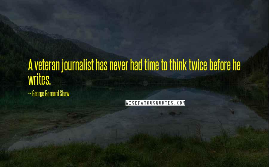 George Bernard Shaw Quotes: A veteran journalist has never had time to think twice before he writes.