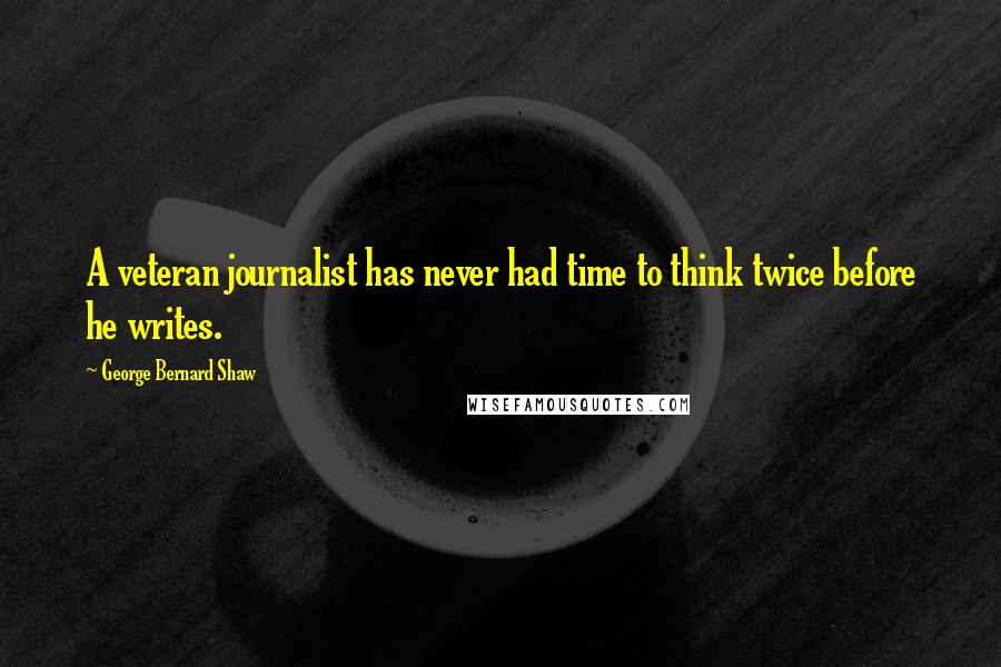 George Bernard Shaw Quotes: A veteran journalist has never had time to think twice before he writes.