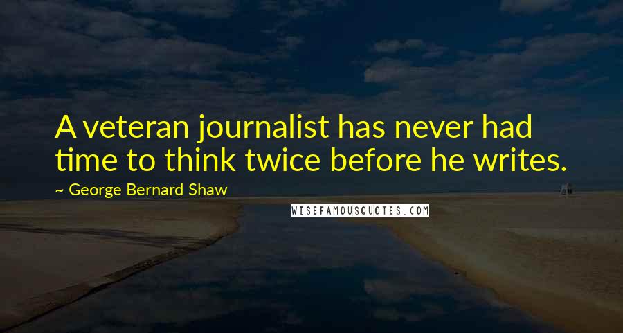 George Bernard Shaw Quotes: A veteran journalist has never had time to think twice before he writes.