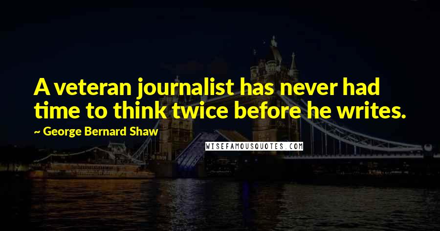 George Bernard Shaw Quotes: A veteran journalist has never had time to think twice before he writes.