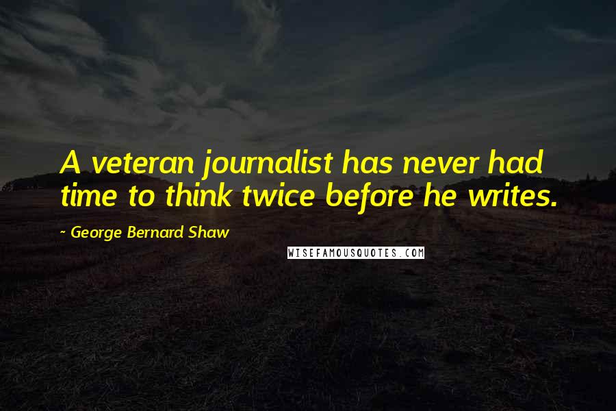 George Bernard Shaw Quotes: A veteran journalist has never had time to think twice before he writes.