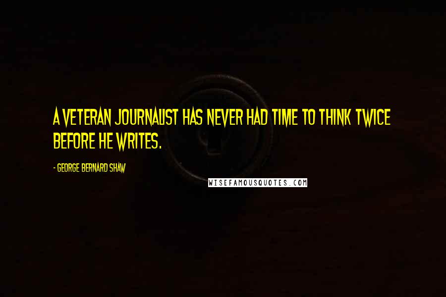 George Bernard Shaw Quotes: A veteran journalist has never had time to think twice before he writes.