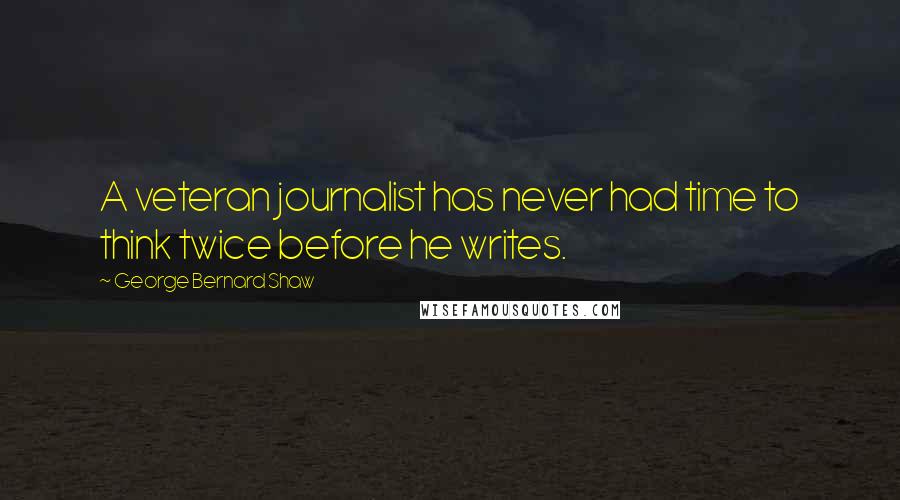 George Bernard Shaw Quotes: A veteran journalist has never had time to think twice before he writes.