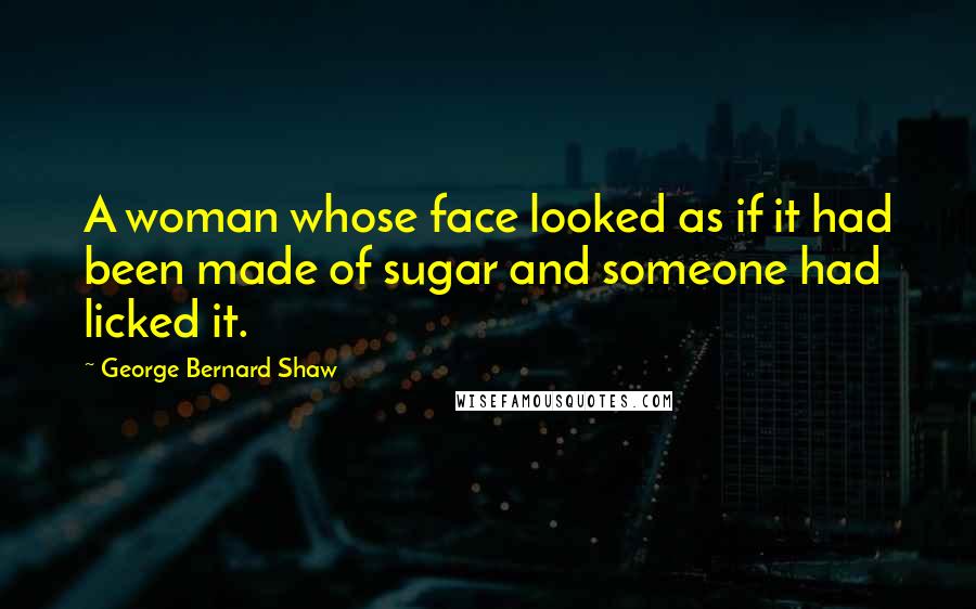 George Bernard Shaw Quotes: A woman whose face looked as if it had been made of sugar and someone had licked it.