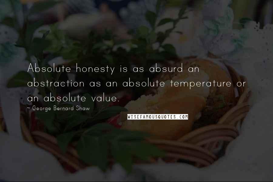 George Bernard Shaw Quotes: Absolute honesty is as absurd an abstraction as an absolute temperature or an absolute value.